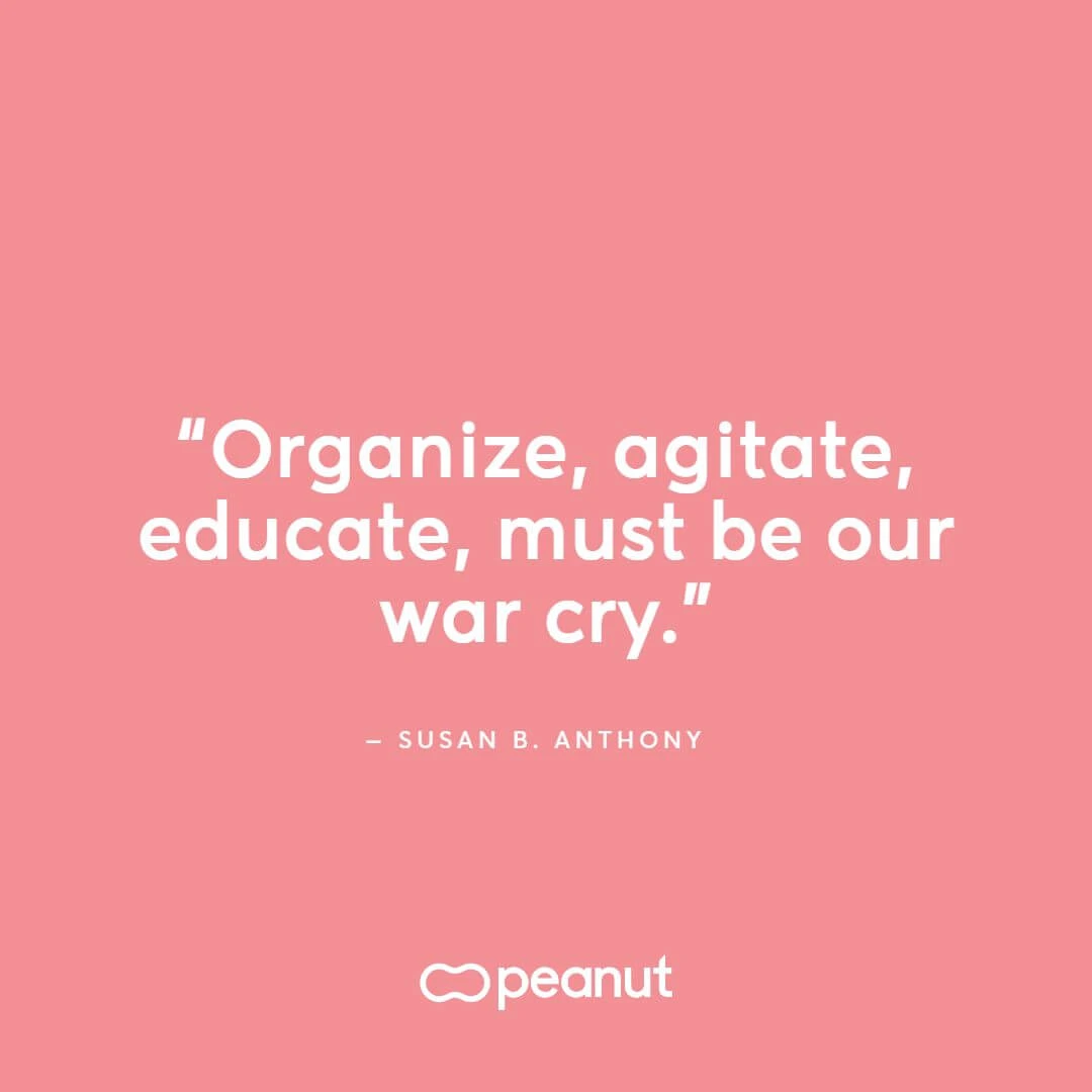 “Organize, agitate, educate, must be our war cry.” ‒ Susan B. Anthony