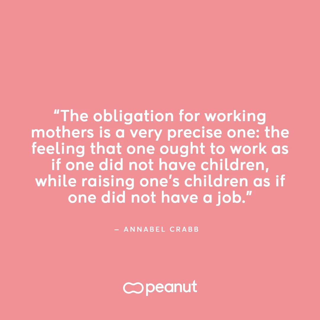 Working mum quote by Annabell Crabb: “The obligation for working mothers is a very precise one: the feeling that one ought to work as if one did not have children, while raising children as if one did not have a job.”