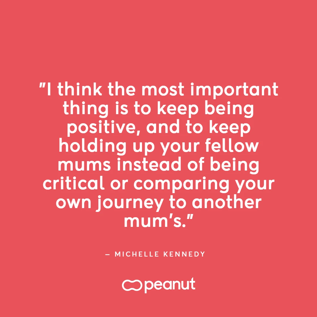 Working mum quote by Michelle Kennedy, CEO and founder of Peanut: “I think the most important thing is to keep positive, and to keep holding up your fellow mums instead of being critical or comparing your journey to another mum’s.”