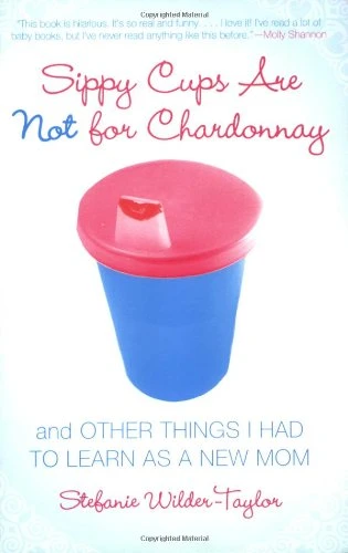 Sippy Cups Are Not For Chardonnay: And Other Things I Had To Learn As A New Mom