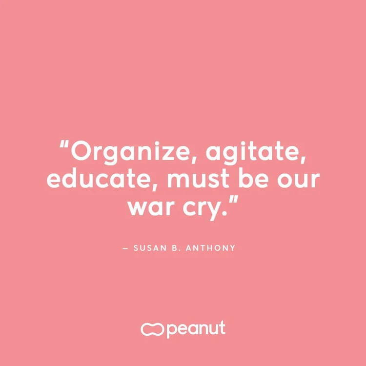 “Organize, agitate, educate, must be our war cry.” ‒ Susan B. Anthony