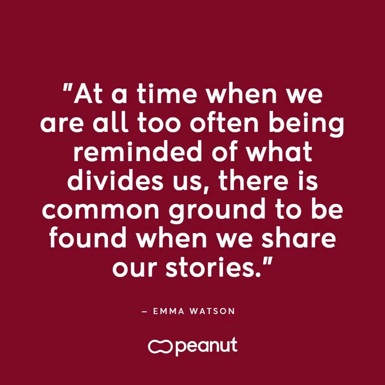 “At a time when we are all too often being reminded of what divides us, there is common ground to be found when we share our stories.” ‒ Emma Watson