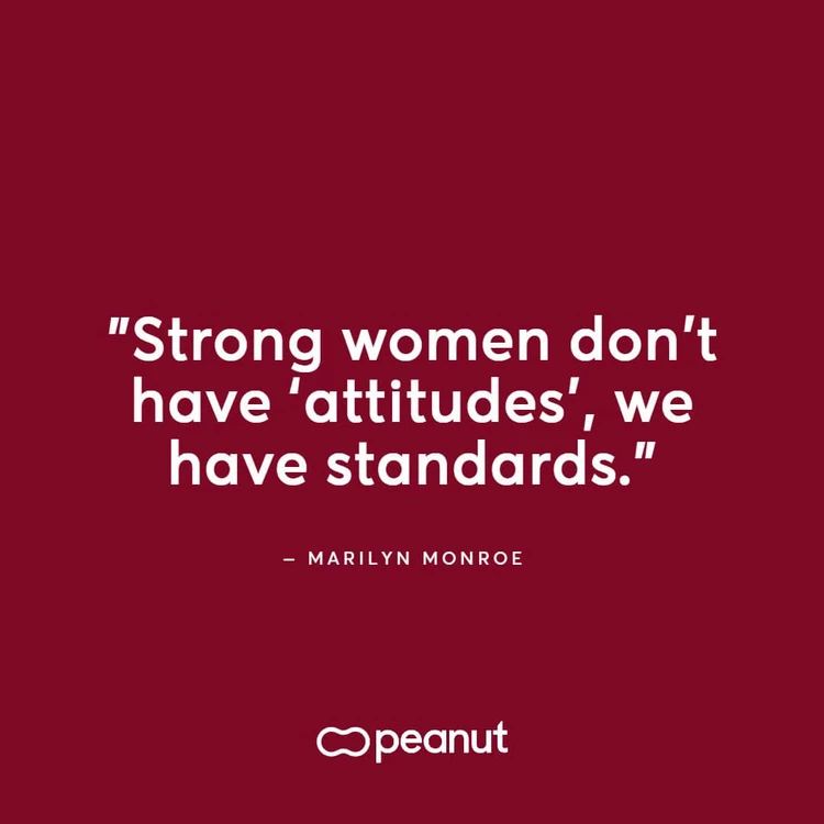 “Strong women don’t have ‘attitudes’, we have standards.” — Marilyn Monroe