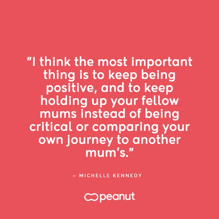 Working mum quote by Michelle Kennedy, CEO and founder of Peanut: “I think the most important thing is to keep positive, and to keep holding up your fellow mums instead of being critical or comparing your journey to another mum’s.”