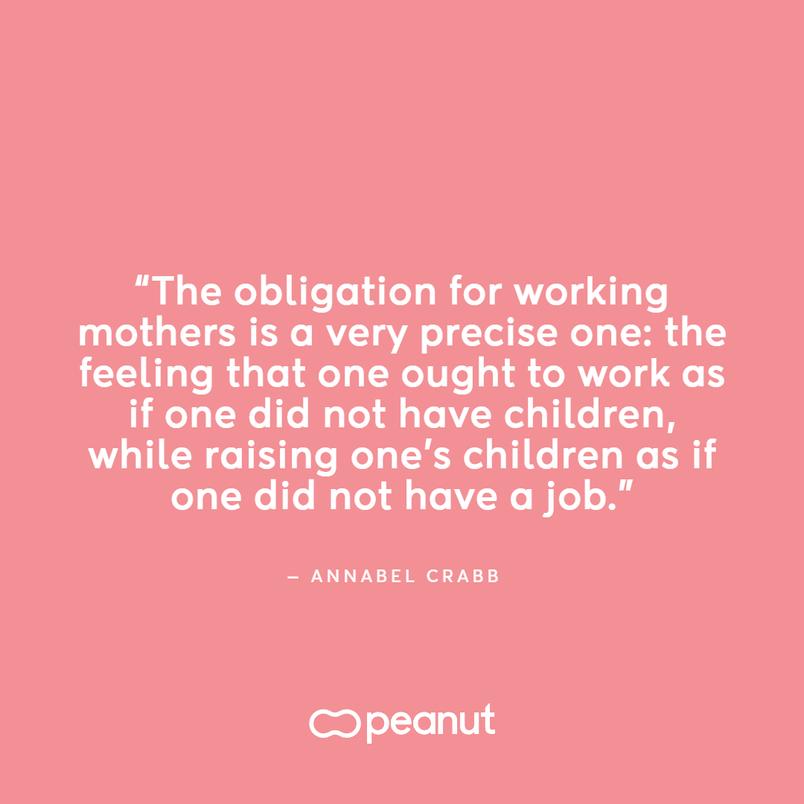 Working mum quote by Annabell Crabb: "The obligation for working mothers is a very precise one: the feeling that one ought to work as if one did not have children, while raising children as if one did not have a job."